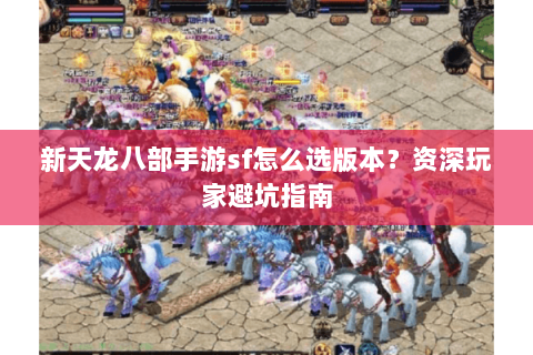新天龙八部手游sf怎么选版本？资深玩家避坑指南