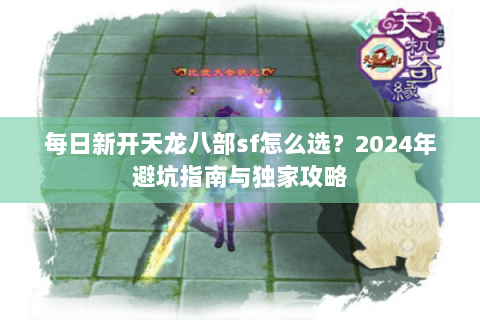 每日新开天龙八部sf怎么选？2024年避坑指南与独家攻略