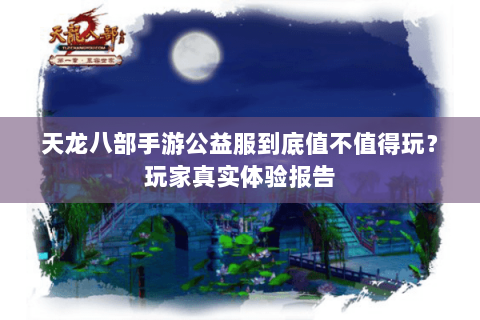 天龙八部手游公益服到底值不值得玩？玩家真实体验报告