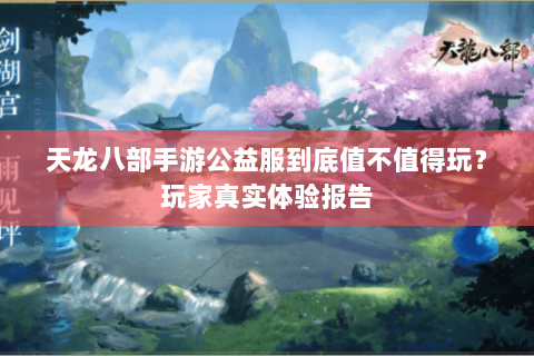 天龙八部手游公益服到底值不值得玩？玩家真实体验报告