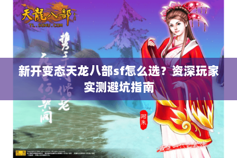 新开变态天龙八部sf怎么选？资深玩家实测避坑指南