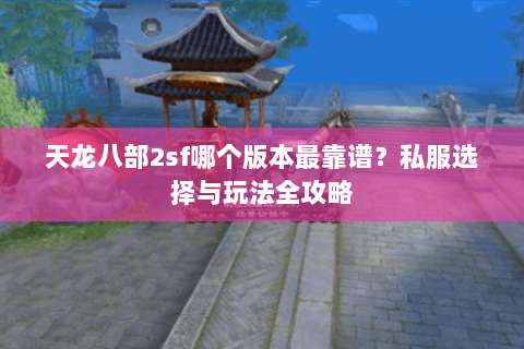天龙八部2sf哪个版本最靠谱？私服选择与玩法全攻略