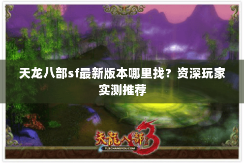 天龙八部sf最新版本哪里找？资深玩家实测推荐