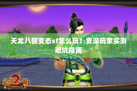 天龙八部变态sf怎么玩？资深玩家实测避坑指南