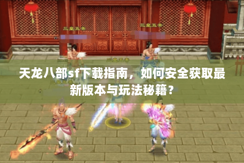 天龙八部sf下载指南，如何安全获取最新版本与玩法秘籍？
