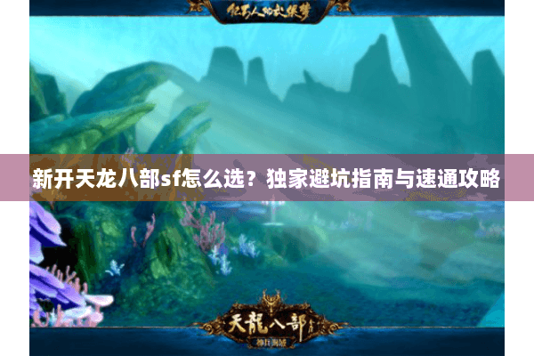 新开天龙八部sf怎么选？独家避坑指南与速通攻略