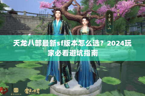 天龙八部最新sf版本怎么选？2024玩家必看避坑指南