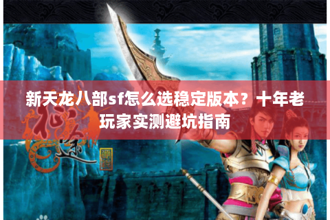 新天龙八部sf怎么选稳定版本?十年老玩家实测避坑指南 新天龙八部sf怎么选稳定版本?十年老玩家实测避坑指南