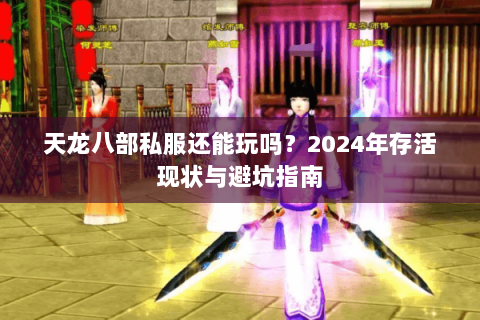 天龙八部私服还能玩吗？2024年存活现状与避坑指南