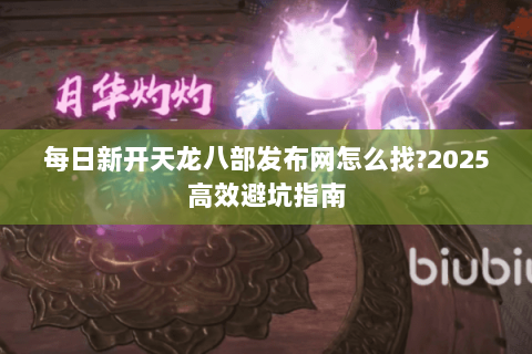 每日新开天龙八部发布网怎么找?2025高效避坑指南