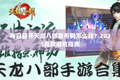 每日新开天龙八部发布网怎么找？2025高效避坑指南