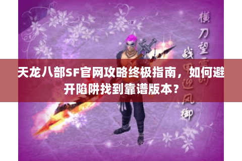 天龙八部SF官网攻略终极指南，如何避开陷阱找到靠谱版本？