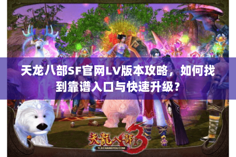 天龙八部SF官网LV版本攻略，如何找到靠谱入口与快速升级？