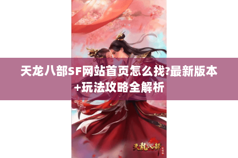 天龙八部SF网站首页怎么找?最新版本+玩法攻略全解析