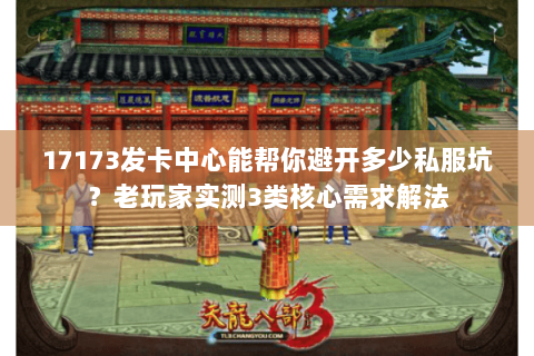 17173发卡中心能帮你避开多少私服坑？老玩家实测3类核心需求解法
