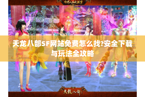天龙八部SF网站免费怎么找?安全下载与玩法全攻略