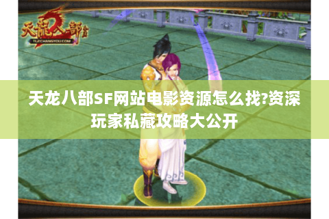 天龙八部SF网站电影资源怎么找?资深玩家私藏攻略大公开