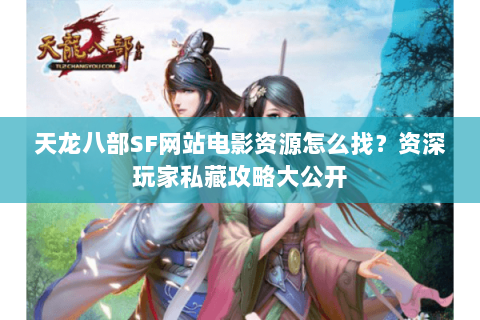 天龙八部SF网站电影资源怎么找？资深玩家私藏攻略大公开