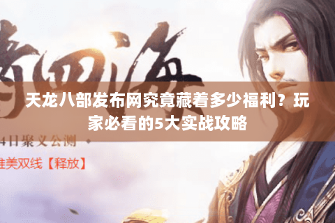 天龙八部发布网究竟藏着多少福利？玩家必看的5大实战攻略