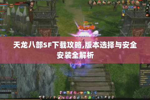 天龙八部SF下载攻略,版本选择与安全安装全解析