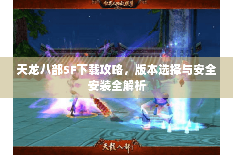 天龙八部SF下载攻略，版本选择与安全安装全解析