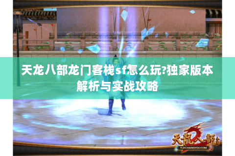 天龙八部龙门客栈sf怎么玩？独家版本解析与实战攻略