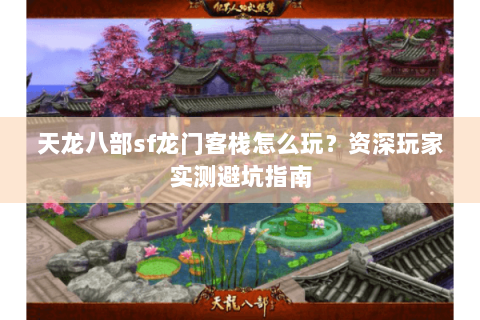 天龙八部sf龙门客栈怎么玩？资深玩家实测避坑指南