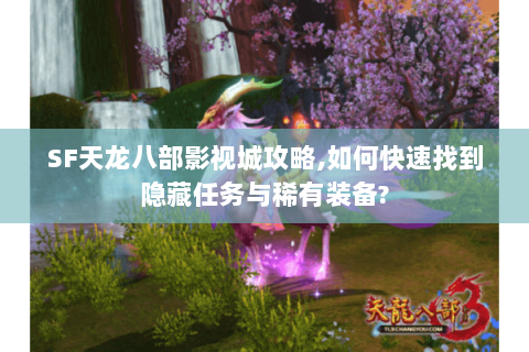 SF天龙八部影视城攻略,如何快速找到隐藏任务与稀有装备?