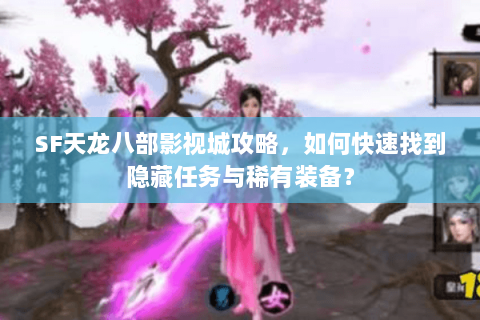 SF天龙八部影视城攻略，如何快速找到隐藏任务与稀有装备？