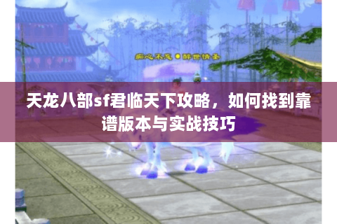 天龙八部sf君临天下攻略，如何找到靠谱版本与实战技巧