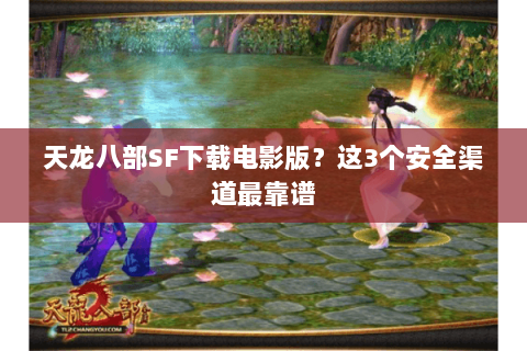 天龙八部SF下载电影版？这3个安全渠道最靠谱