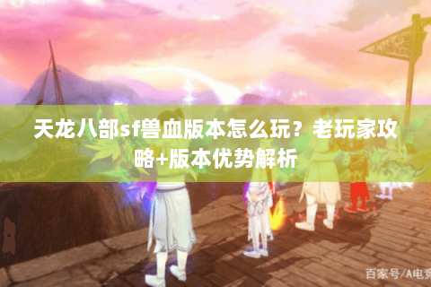 天龙八部sf兽血版本怎么玩？老玩家攻略+版本优势解析