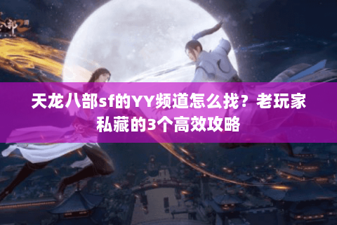 天龙八部sf的YY频道怎么找？老玩家私藏的3个高效攻略