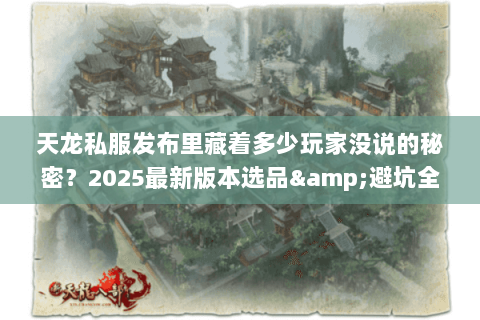 天龙私服发布里藏着多少玩家没说的秘密？2025最新版本选品&避坑全攻略