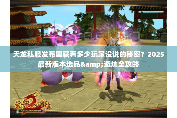 天龙私服发布里藏着多少玩家没说的秘密？2025最新版本选品&避坑全攻略