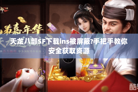 天龙八部SF下载ins被屏蔽?手把手教你安全获取资源