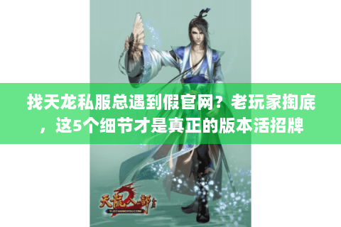 找天龙私服总遇到假官网？老玩家掏底，这5个细节才是真正的版本活招牌