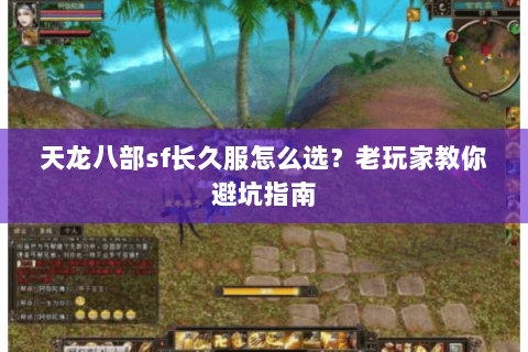 天龙八部sf长久服怎么选？老玩家教你避坑指南