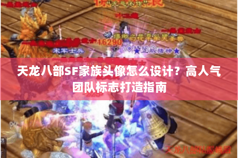 天龙八部SF家族头像怎么设计？高人气团队标志打造指南