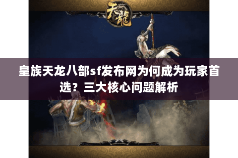 皇族天龙八部sf发布网为何成为玩家首选？三大核心问题解析