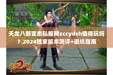 天龙八部变态私服网zccydsh值得玩吗？2024独家版本测评+避坑指南
