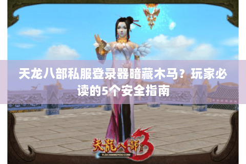 天龙八部私服登录器暗藏木马？玩家必读的5个安全指南
