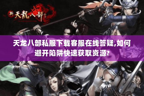 天龙八部私服下载客服在线答疑,如何避开陷阱快速获取资源?