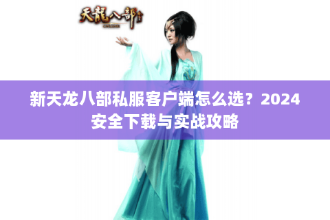 新天龙八部私服客户端怎么选？2024安全下载与实战攻略