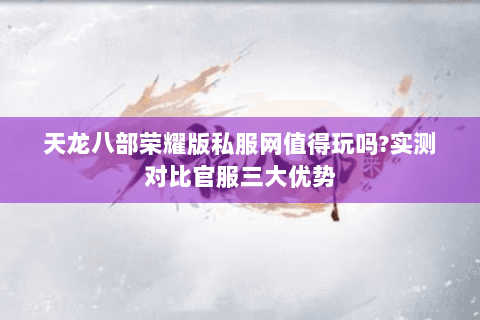 天龙八部荣耀版私服网值得玩吗?实测对比官服三大优势