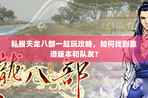 私服天龙八部一起玩攻略，如何找到靠谱版本和队友？