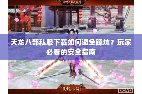 天龙八部私服下载如何避免踩坑？玩家必看的安全指南