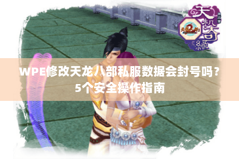 WPE修改天龙八部私服数据会封号吗？5个安全操作指南