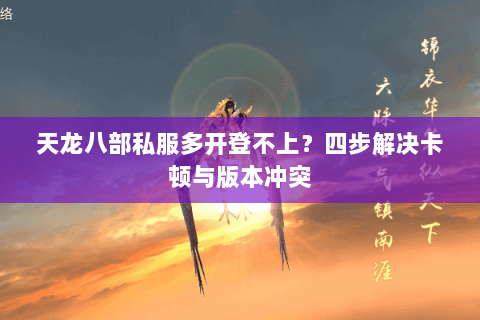 天龙八部私服多开登不上？四步解决卡顿与版本冲突