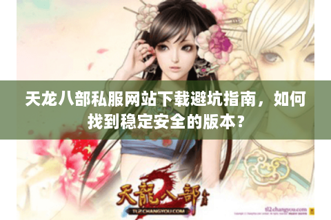 天龙八部私服网站下载避坑指南，如何找到稳定安全的版本？